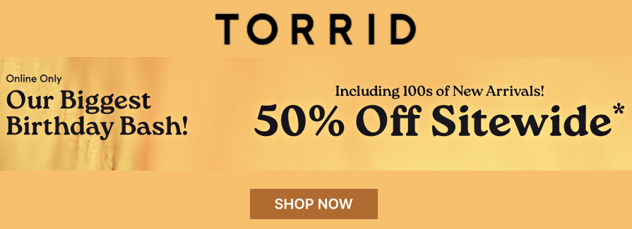 Our Biggest Birthday Bash! Including 100s of New Arrivals 50% Off Sitewide. Torrid